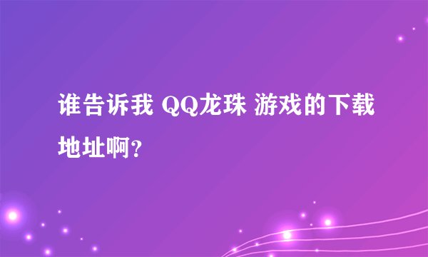 谁告诉我 QQ龙珠 游戏的下载地址啊？
