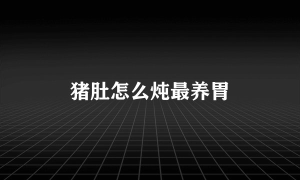 猪肚怎么炖最养胃