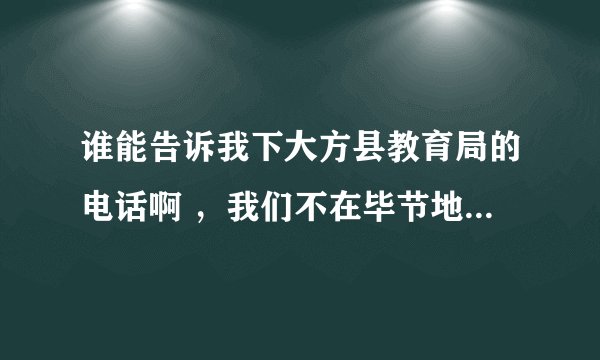 谁能告诉我下大方县教育局的电话啊 ，我们不在毕节地区，特岗教师的合同没发给我们，学校又要那个合同、