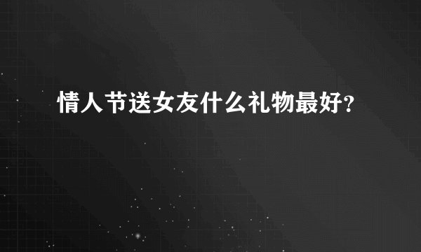 情人节送女友什么礼物最好？