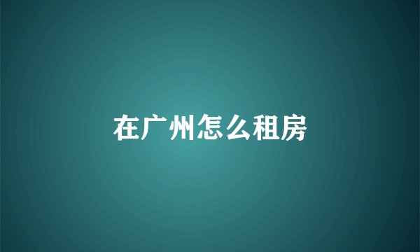 在广州怎么租房