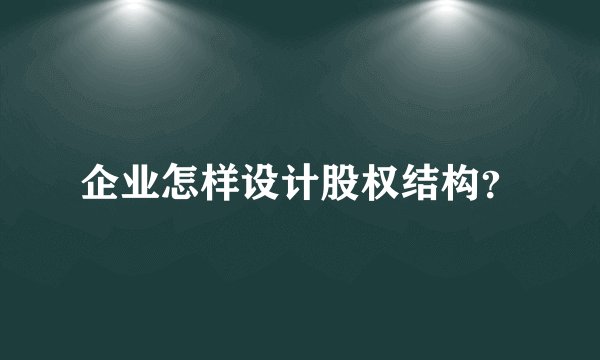 企业怎样设计股权结构？