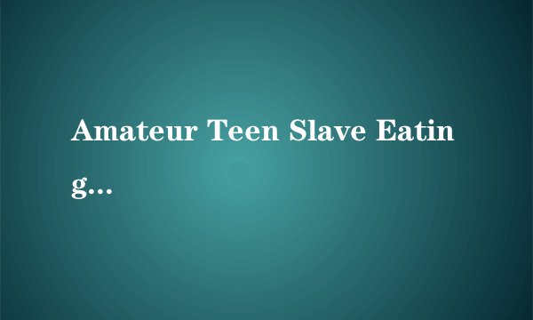 Amateur Teen Slave Eating Shit in Toilet (Scat)种子下载地址有么？跪求
