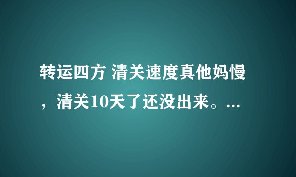 转运四方 清关速度真他妈慢，清关10天了还没出来。不会是出事儿了吧？还是得罪海关了。