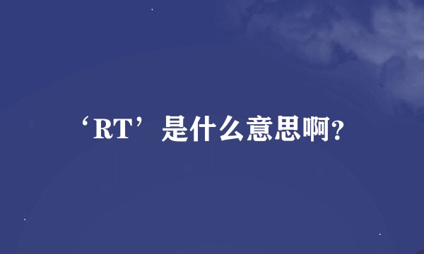 ‘RT’是什么意思啊？