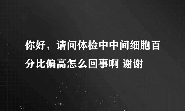 你好，请问体检中中间细胞百分比偏高怎么回事啊 谢谢