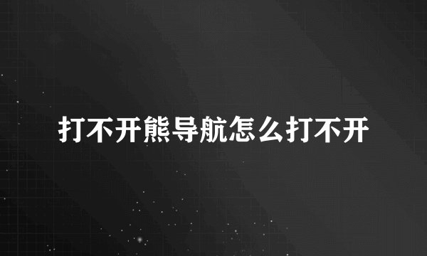 打不开熊导航怎么打不开