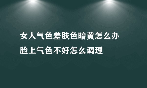 女人气色差肤色暗黄怎么办 脸上气色不好怎么调理