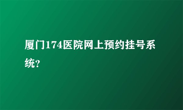 厦门174医院网上预约挂号系统？