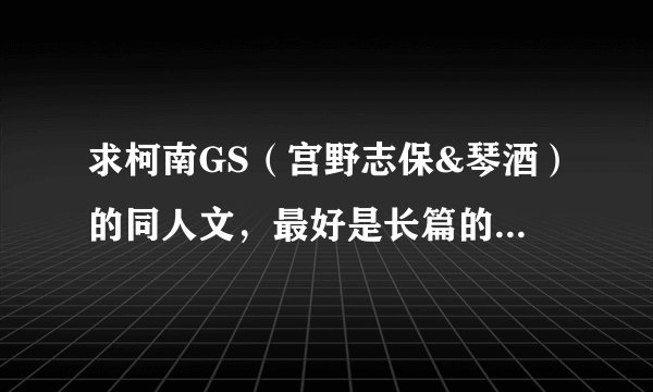 求柯南GS（宫野志保&琴酒）的同人文，最好是长篇的，悲喜不限，万分感谢，越多也好