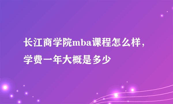 长江商学院mba课程怎么样，学费一年大概是多少