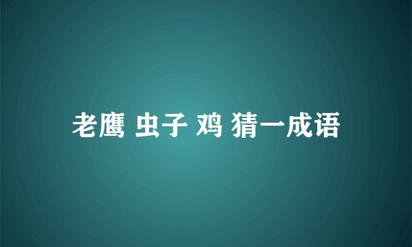 老鹰 虫子 鸡 猜一成语