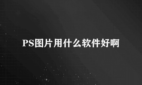 PS图片用什么软件好啊