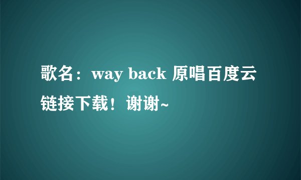 歌名：way back 原唱百度云链接下载！谢谢~