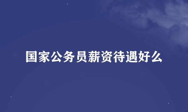 国家公务员薪资待遇好么
