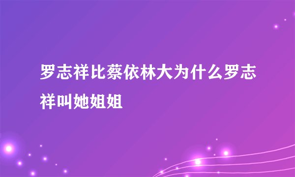 罗志祥比蔡依林大为什么罗志祥叫她姐姐