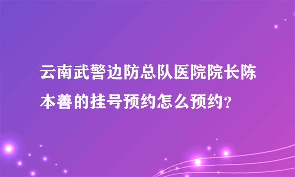 云南武警边防总队医院院长陈本善的挂号预约怎么预约？
