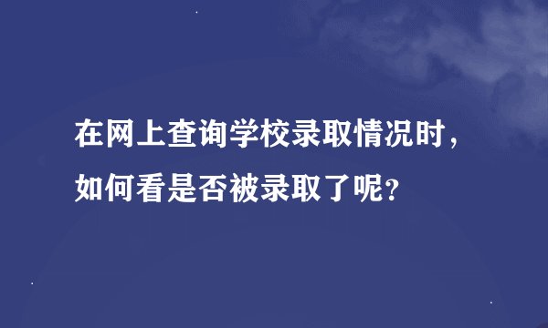 在网上查询学校录取情况时，如何看是否被录取了呢？