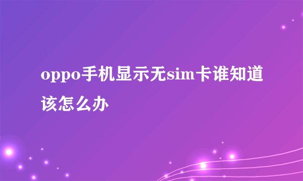 oppo手机显示无sim卡谁知道该怎么办