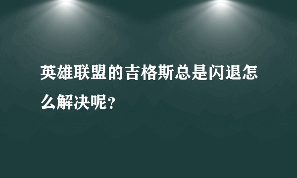 英雄联盟的吉格斯总是闪退怎么解决呢？
