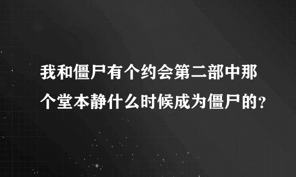 我和僵尸有个约会第二部中那个堂本静什么时候成为僵尸的？