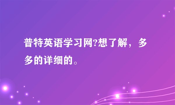 普特英语学习网?想了解，多多的详细的。
