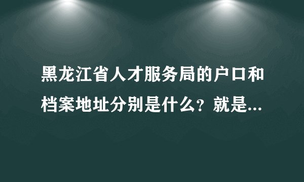 黑龙江省人才服务局的户口和档案地址分别是什么？就是南岗区长江路130号的那个，研究生考试报名要填写