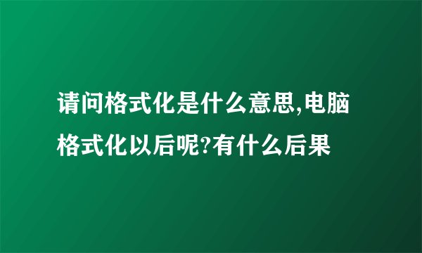 请问格式化是什么意思,电脑格式化以后呢?有什么后果