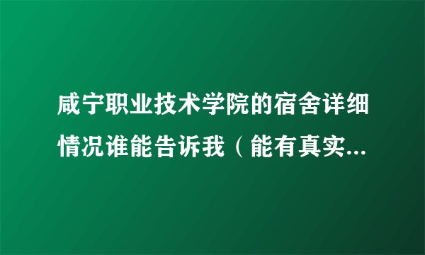 咸宁职业技术学院的宿舍详细情况谁能告诉我（能有真实照片就跟好了）照片