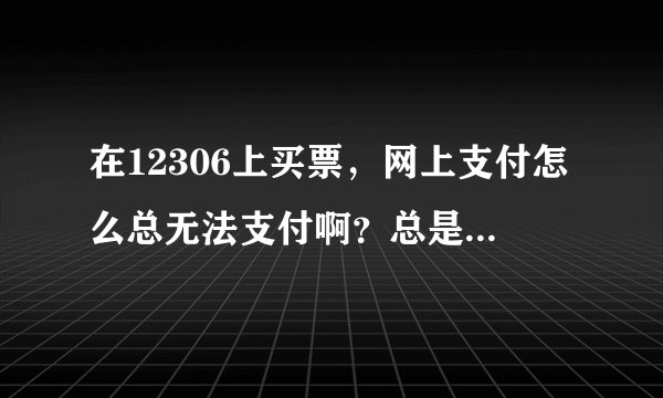 在12306上买票，网上支付怎么总无法支付啊？总是交易失败。怎么回事啊？