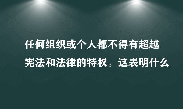 任何组织或个人都不得有超越宪法和法律的特权。这表明什么