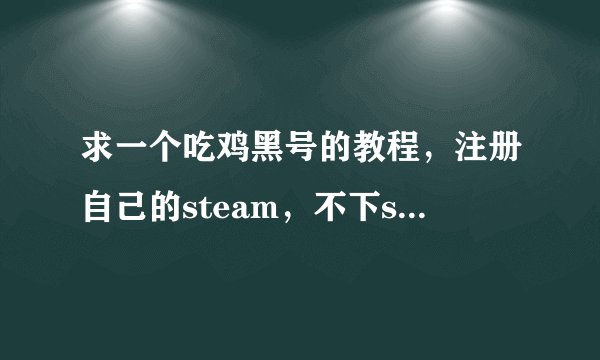 求一个吃鸡黑号的教程，注册自己的steam，不下steam可以一直玩是不下steam不是下游戏