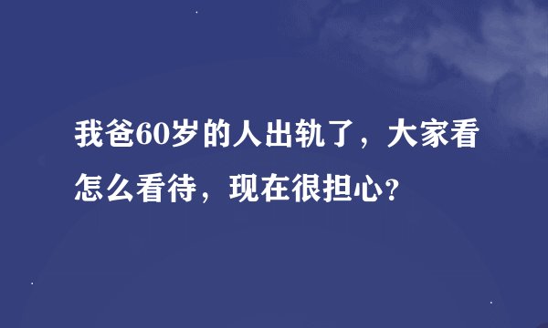 我爸60岁的人出轨了，大家看怎么看待，现在很担心？