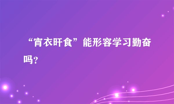 “宵衣旰食”能形容学习勤奋吗？