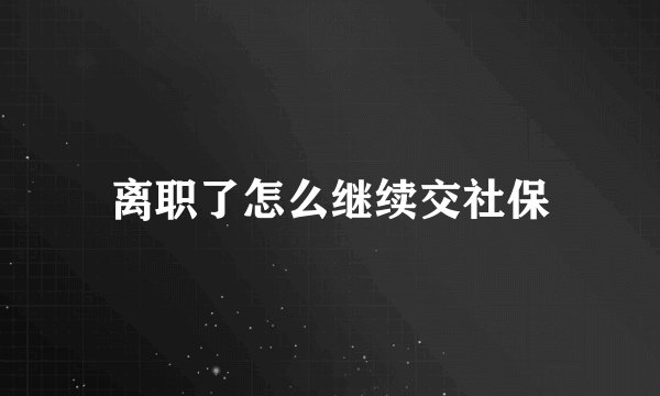 离职了怎么继续交社保
