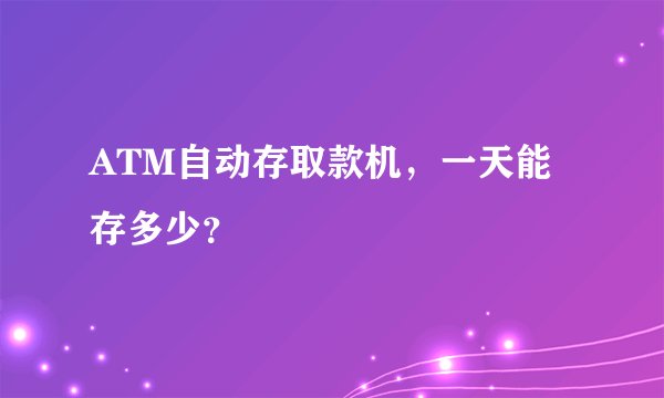 ATM自动存取款机，一天能存多少？