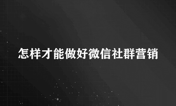 怎样才能做好微信社群营销