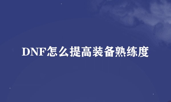 DNF怎么提高装备熟练度