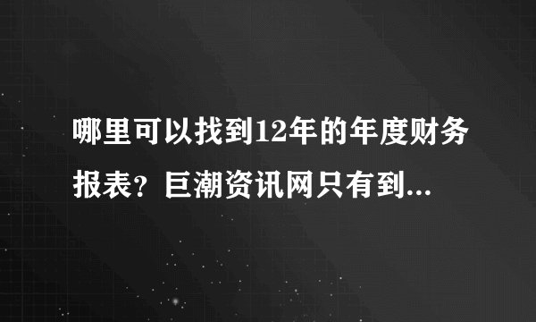 哪里可以找到12年的年度财务报表？巨潮资讯网只有到13年的，急求！