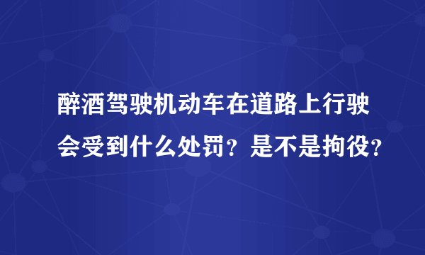 醉酒驾驶机动车在道路上行驶会受到什么处罚？是不是拘役？