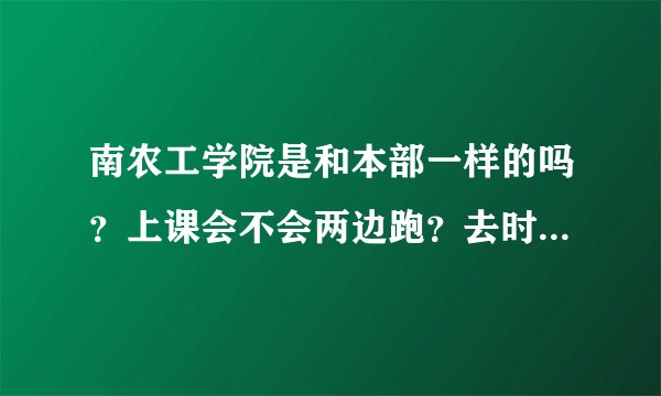 南农工学院是和本部一样的吗？上课会不会两边跑？去时的考试，考得好可以换专业么。。。