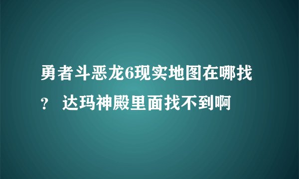 勇者斗恶龙6现实地图在哪找？ 达玛神殿里面找不到啊