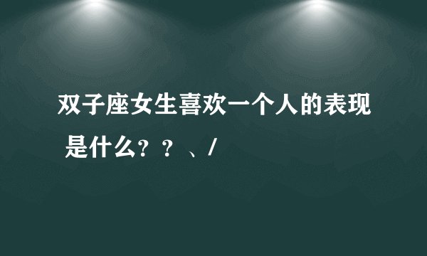 双子座女生喜欢一个人的表现 是什么？？、/