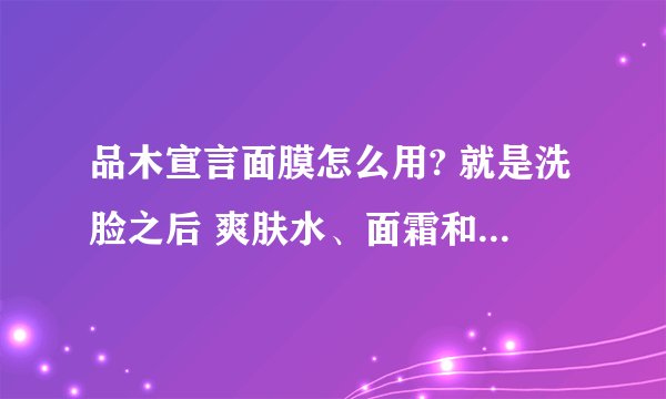 品木宣言面膜怎么用? 就是洗脸之后 爽肤水、面霜和品木宣言面膜的顺序是怎样涂的？