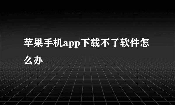 苹果手机app下载不了软件怎么办