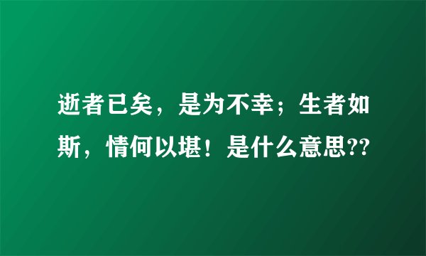 逝者已矣，是为不幸；生者如斯，情何以堪！是什么意思??