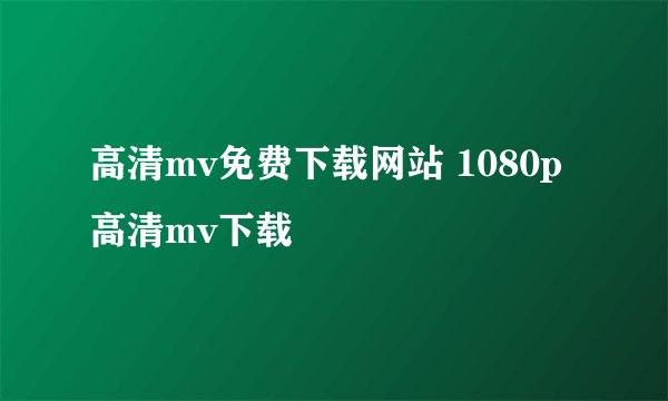 高清mv免费下载网站 1080p高清mv下载