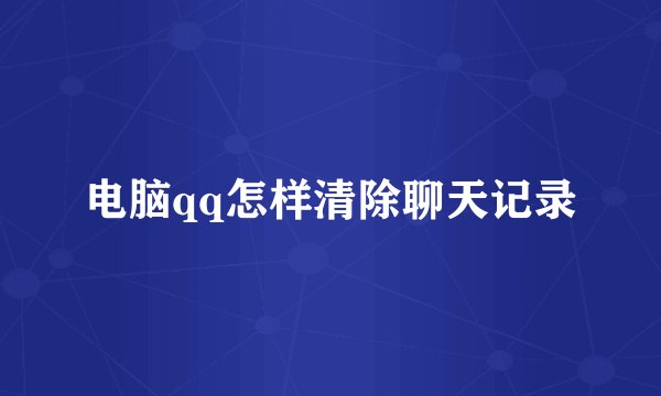 电脑qq怎样清除聊天记录