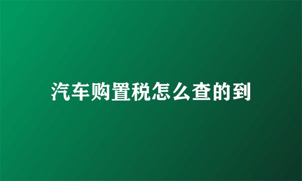 汽车购置税怎么查的到