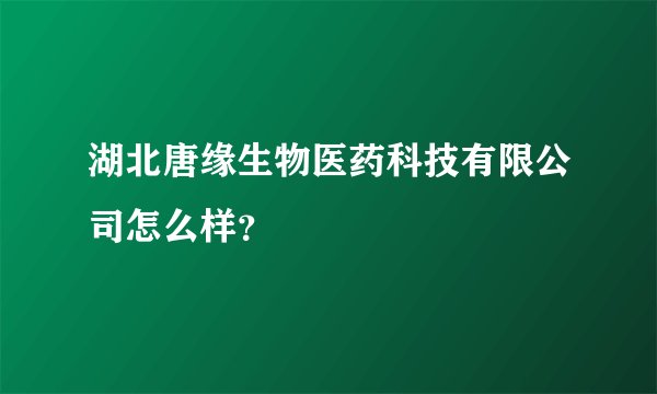 湖北唐缘生物医药科技有限公司怎么样？